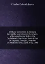 Military operations in Georgia during the war between the states: address delivered before the Confederate Survivors. Association in Augusta, Georgia, . reunion on Memorial Day, April 26th, 1893 - Jones Charles Colcock