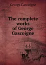 The complete works of George Gascoigne - George Gascoigne