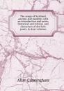 The songs of Scotland, ancient and modern; with an introduction and notes, historical and critical, and characters of the lyric poets. In four volumes - Cunningham Allan