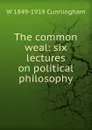 The common weal: six lectures on political philosophy - W 1849-1919 Cunningham