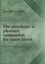 The playmate: a pleasant companion for spare hours - Joseph Cundall