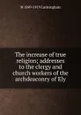 The increase of true religion; addresses to the clergy and church workers of the archdeaconry of Ely - W 1849-1919 Cunningham