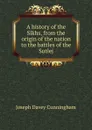 A history of the Sikhs, from the origin of the nation to the battles of the Sutlej - Joseph Davey Cunningham