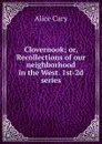 Clovernook; or, Recollections of our neighborhood in the West. 1st-2d series - Alice Cary