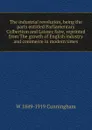 The industrial revolution, being the parts entitled Parliamentary Colbertism and Laissez faire, reprinted from The growth of English industry and commerce in modern times - W 1849-1919 Cunningham