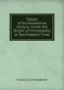 Tables of Ecclesiastical History: From the Origin of Christianity to the Present Time - Francis Cunningham