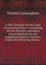 A New Treatise On the Laws Concerning Tithes: Containing All the Statutes, Adjudged Cases, Resolutions and Judgments Relative Thereto, Under the Following Heads: . - Timothy Cunningham