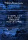 The Fulness of the Times, with an Introductory Dissertation. With - William Cuninghame
