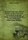 An historical and critical review of the Civil wars in Ireland: from the reign of Queen Elizabeth to the settlement under King William - John Curry