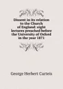 Dissent in its relation to the Church of England: eight lectures preached before the University of Oxford in the year 1871 - George Herbert Curteis