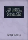The student.s Greek grammar: a grammar of the Greek language - Georg Curtius