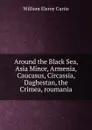 Around the Black Sea, Asia Minor, Armenia, Caucasus, Circassia, Daghestan, the Crimea, roumania - William Eleroy Curtis