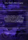 Spoken English; a method of improving speech and reading by studying voice conditions and modulations in union with their causes in thinking and feeling - S S. 1847-1921 Curry