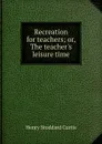 Recreation for teachers; or, The teacher.s leisure time - Henry Stoddard Curtis