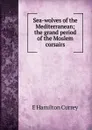 Sea-wolves of the Mediterranean; the grand period of the Moslem corsairs - E Hamilton Currey