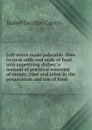 Left-overs made palatable. How to cook odds and ends of food into appetizing dishes; a manual of practical economy of money, time and labor in the preparation and use of food - Isabel Gordon Curtis