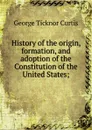 History of the origin, formation, and adoption of the Constitution of the United States; - Curtis George Ticknor