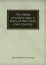 The Valley of silent men; a story of the Three river country - Curwood James Oliver