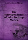 The correspondence of John Lothrop Motley - John Lothrop Motley