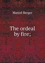 The ordeal by fire; - Marcel Berger