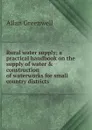 Rural water supply; a practical handbook on the supply of water . construction of waterworks for small country districts - Allan Greenwell