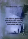 The Hill of good-bye: the story of a solitary white woman.s life in Central Africa - Jessie Monteath Currie