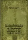 Christian education: five lectures delivered before the Ohio Wesleyan University on the foundation of Rev. Frederick Merrick - Daniel Curry