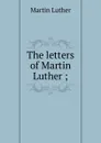 The letters of Martin Luther ; - M. Luther