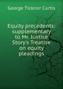 Equity precedents: supplementary to Mr. Justice Story.s Treatise on equity pleadings - Curtis George Ticknor