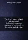 The boy.s voice: a book of practical information on the training of boys. voices for church choirs, .c. - John Spencer Curwen