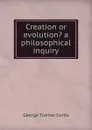 Creation or evolution. a philosophical inquiry - Curtis George Ticknor