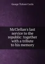 McClellan.s last service to the republic: together with a tribute to his memory - Curtis George Ticknor