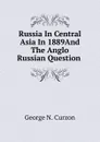 Russia In Central Asia In 1889And The Anglo Russian Question . - George Nathaniel Curzon
