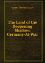 The Land of the Deepening Shadow: Germany-At-War - Daniel Thomas Curtin