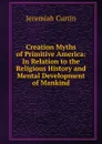 Creation Myths of Primitive America: In Relation to the Religious History and Mental Development of Mankind - Curtin Jeremiah