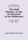 The Wolf Hunters: A Tale of Adventure in the Wilderness - Curwood James Oliver