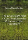 The Levitical Priests: A Contribution to the Criticism of the Pentateuch - Samuel Ives Curtiss
