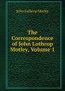 The Correspondence of John Lothrop Motley, Volume 1 - John Lothrop Motley