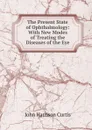 The Present State of Ophthalmology: With New Modes of Treating the Diseases of the Eye - John Harrison Curtis