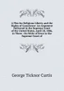 A Plea for Religious Liberty and the Rights of Conscience: An Argument Delivered in the Supreme Court of the United States, April 28, 1886, in Three . On Writs of Error to the Supreme Court of - Curtis George Ticknor