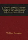 A Treatise of the Pleas of the Crown: Or, a System of the Principal Matters Relating to That Subject, Digested Under Proper Heads, Volume 2 - William Hawkins