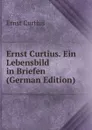 Ernst Curtius. Ein Lebensbild in Briefen (German Edition) - Curtius Ernst