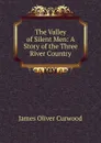 The Valley of Silent Men: A Story of the Three River Country - Curwood James Oliver
