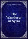 The Wanderer in Syria - George William Curtis