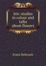 Iris: studies in colour and talks about flowers - Franz Julius Delitzsch