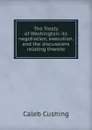 The Treaty of Washington: its negotiation, execution, and the discussions relating thereto - Caleb Cushing