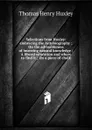 Selections from Huxley: embracing the Autobiography ; On the advisableness of imroving natural knowledge ; A liberal education and where to find it ; On a piece of chalk - Thomas Henry Huxley