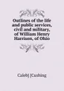 Outlines of the life and public services, civil and military, of William Henry Harrison, of Ohio - Caleb] [Cushing