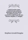 A brief treatise upon constitutional and party questions and the history of political parties, as I received it orally from the late Senator Stephen A. Douglas - Stephen Arnold Douglas