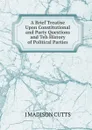 A Brief Treatise Upon Constitutional and Party Questions and Teh History of Political Parties - J MADISON CUTTS